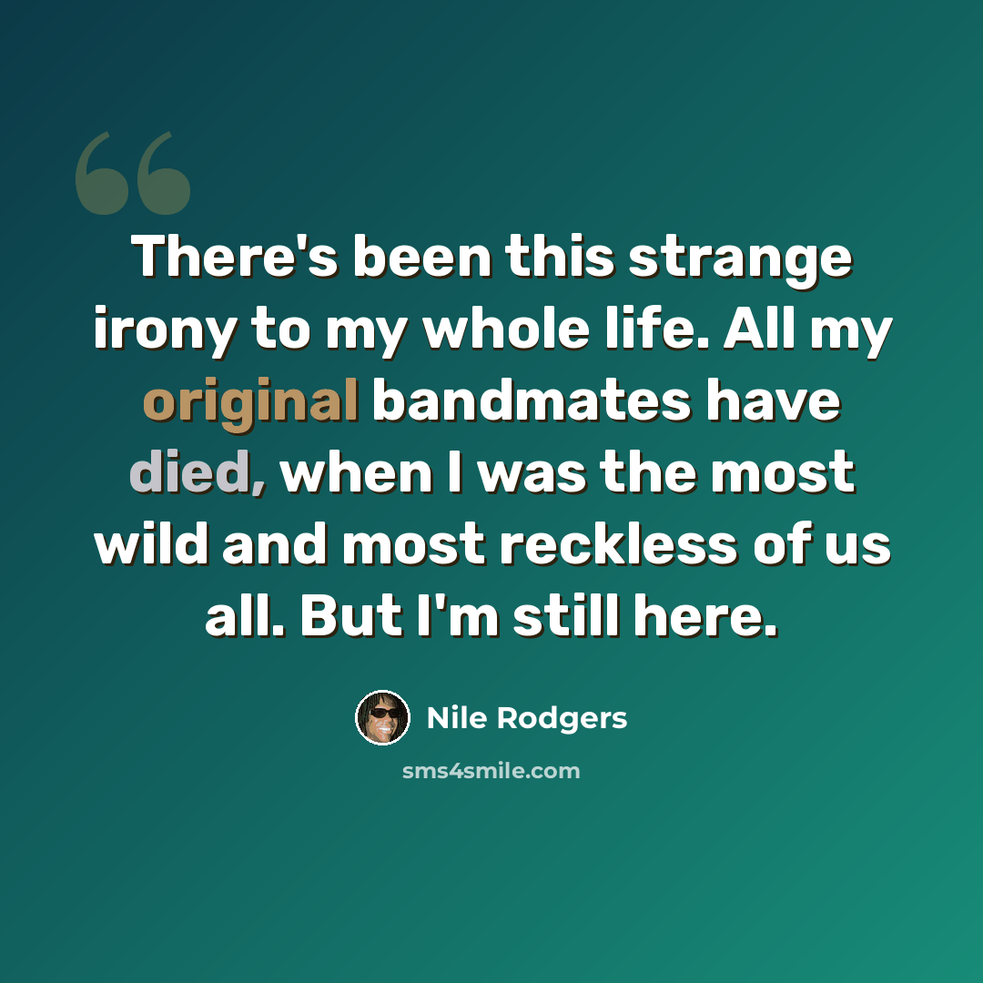 “There's been this strange irony to my whole life. All my original bandmates have died, when I was the most wild and most reckless of us all. But I'm still here.” quote by Nile Rodgers