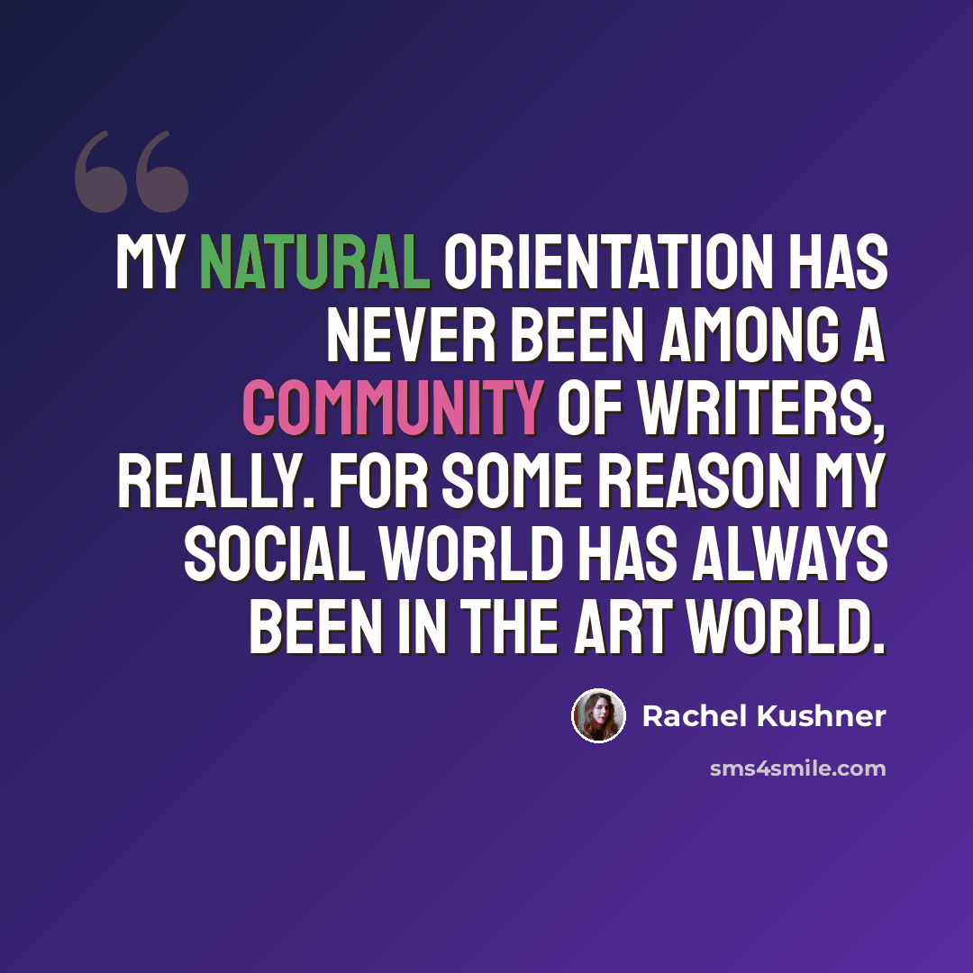 “My natural orientation has never been among a community of writers, really. For some reason my social world has always been in the art world.” quote by Rachel Kushner