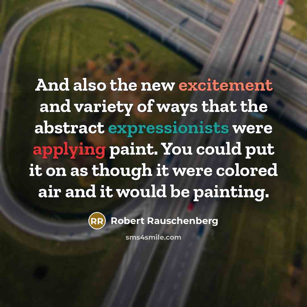 “And also the new excitement and variety of ways that the abstract expressionists were applying paint. You could put it on as though it were colored air and it would be painting.” quote by Robert Rauschenberg