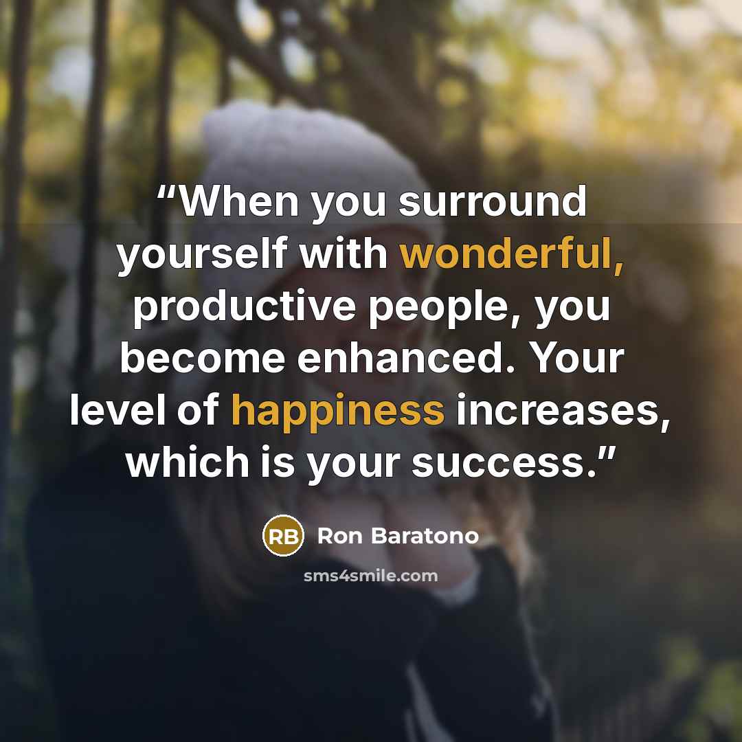 “When you surround yourself with wonderful, productive people, you become enhanced. Your level of happiness increases, which is your success.” quote by Ron Baratono