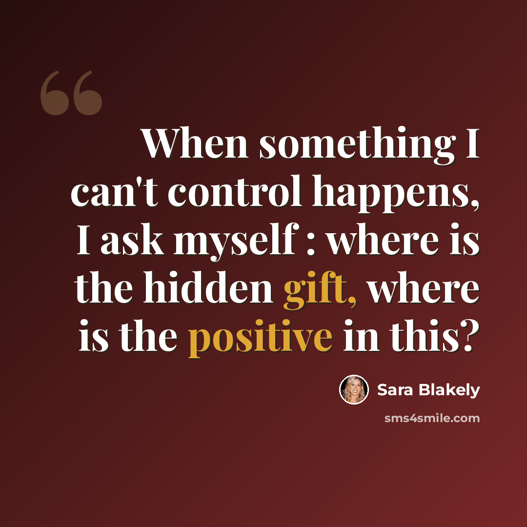 “When something I can't control happens, I ask myself : where is the hidden gift, where is the positive in this?” quote by Sara Blakely