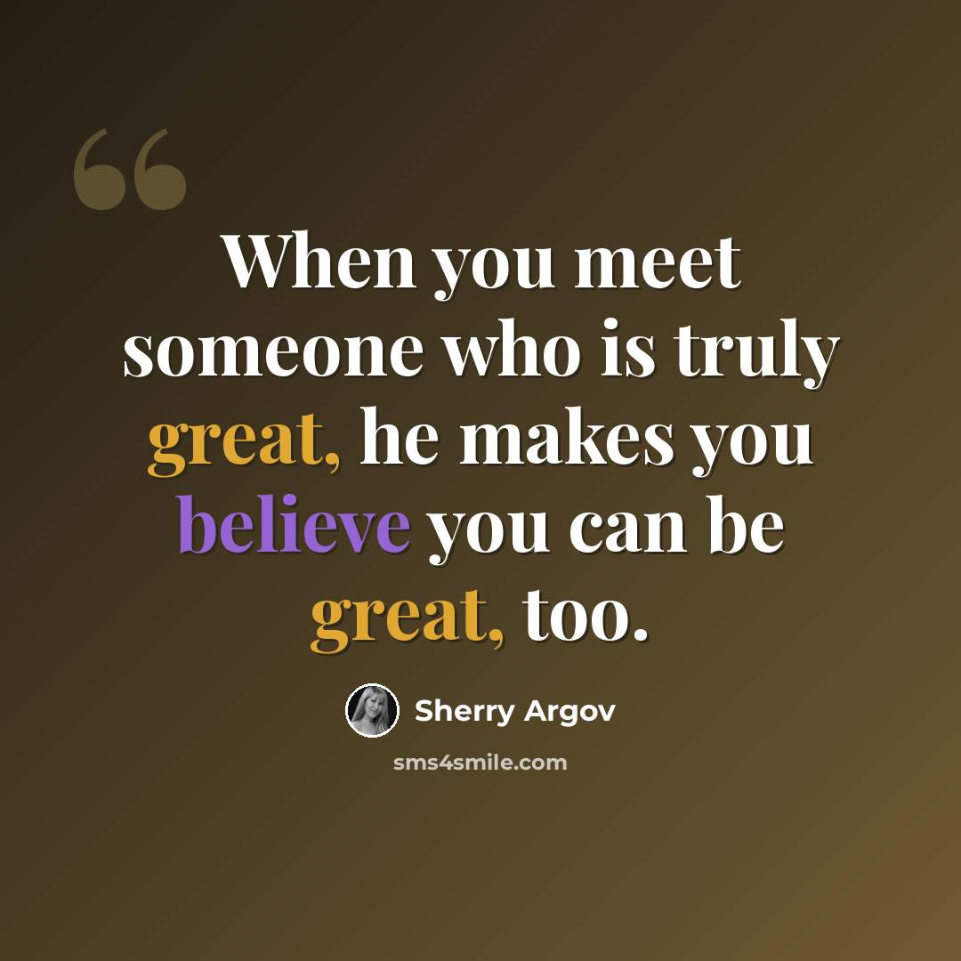 “When you meet someone who is truly great, he makes you believe you can be great, too.” quote by Sherry Argov
