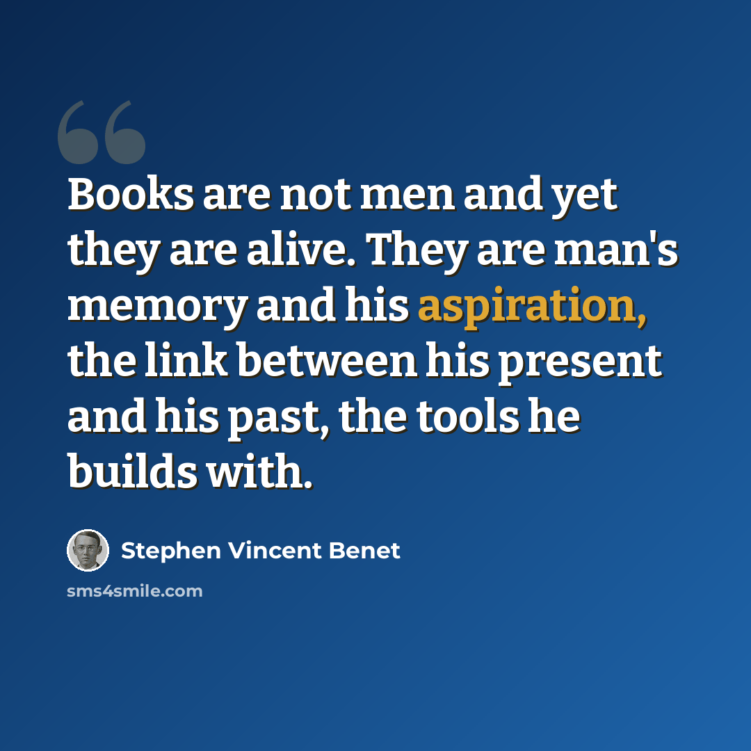 “Books are not men and yet they are alive. They are man's memory and his aspiration, the link between his present and his past, the tools he builds with.” quote by Stephen Vincent Benet