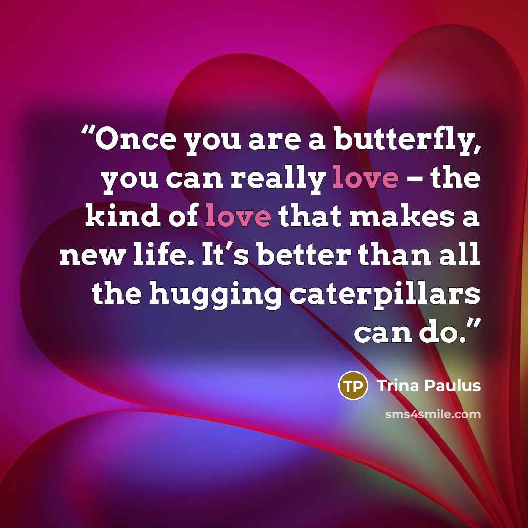 “Once you are a butterfly, you can really love – the kind of love that makes a new life. It’s better than all the hugging caterpillars can do.” quote by Trina Paulus