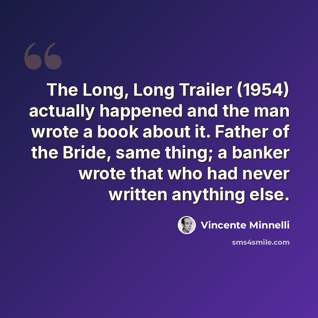 “The Long, Long Trailer (1954) actually happened and the man wrote a book about it. Father of the Bride, same thing; a banker wrote that who had never written anything else.” quote by Vincente Minnelli