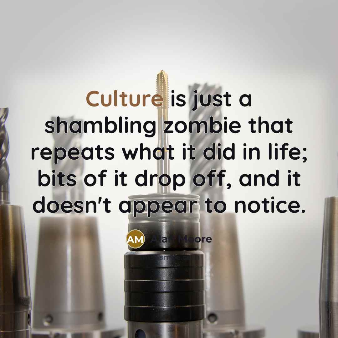 “Culture is just a shambling zombie that repeats what it did in life; bits of it drop off, and it doesn't appear to notice.” quote by Alan Moore