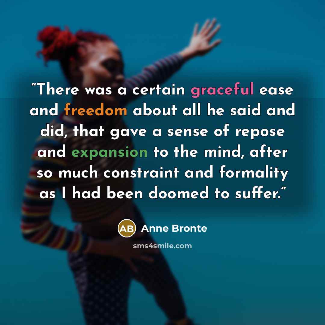 “There was a certain graceful ease and freedom about all he said and did, that gave a sense of repose and expansion to the mind, after so much constraint and formality as I had been doomed to suffer.” quote by Anne Brontë