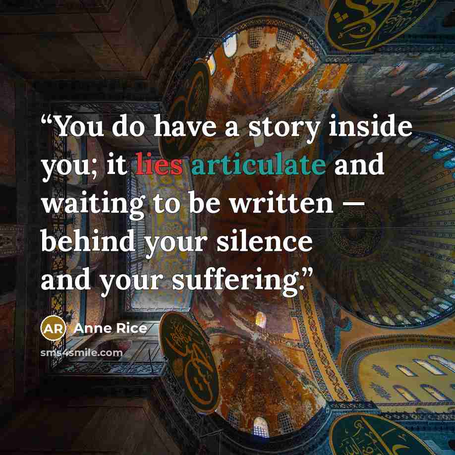 “You do have a story inside you; it lies articulate and waiting to be written — behind your silence and your suffering.” quote by Anne Rice