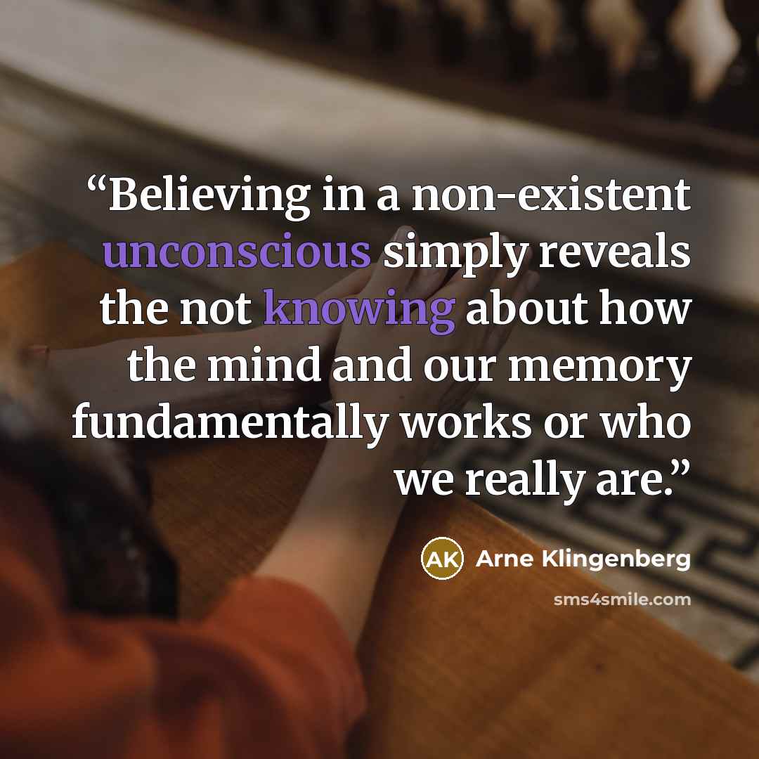 “Believing in a non-existent unconscious simply reveals the not knowing about how the mind and our memory fundamentally works or who we really are.” quote by Arne Klingenberg