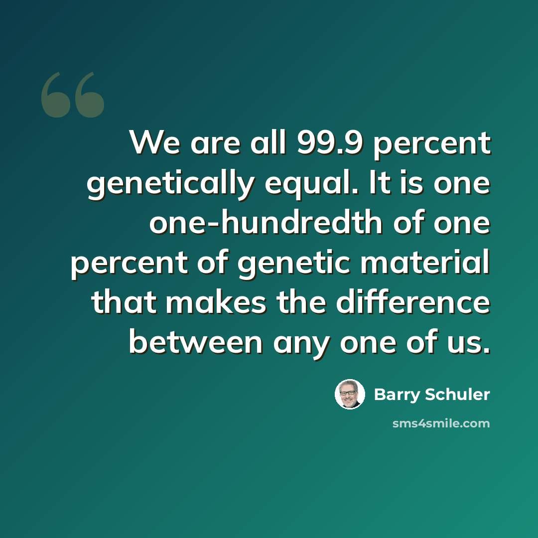 “We are all 99.9 percent genetically equal. It is one one-hundredth of one percent of genetic material that makes the difference between any one of us.” quote by Barry Schuler