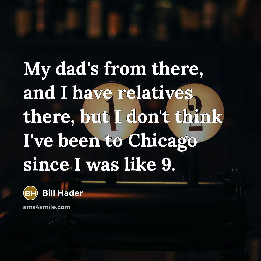 “My dad's from there, and I have relatives there, but I don't think I've been to Chicago since I was like 9.” quote by Bill Hader