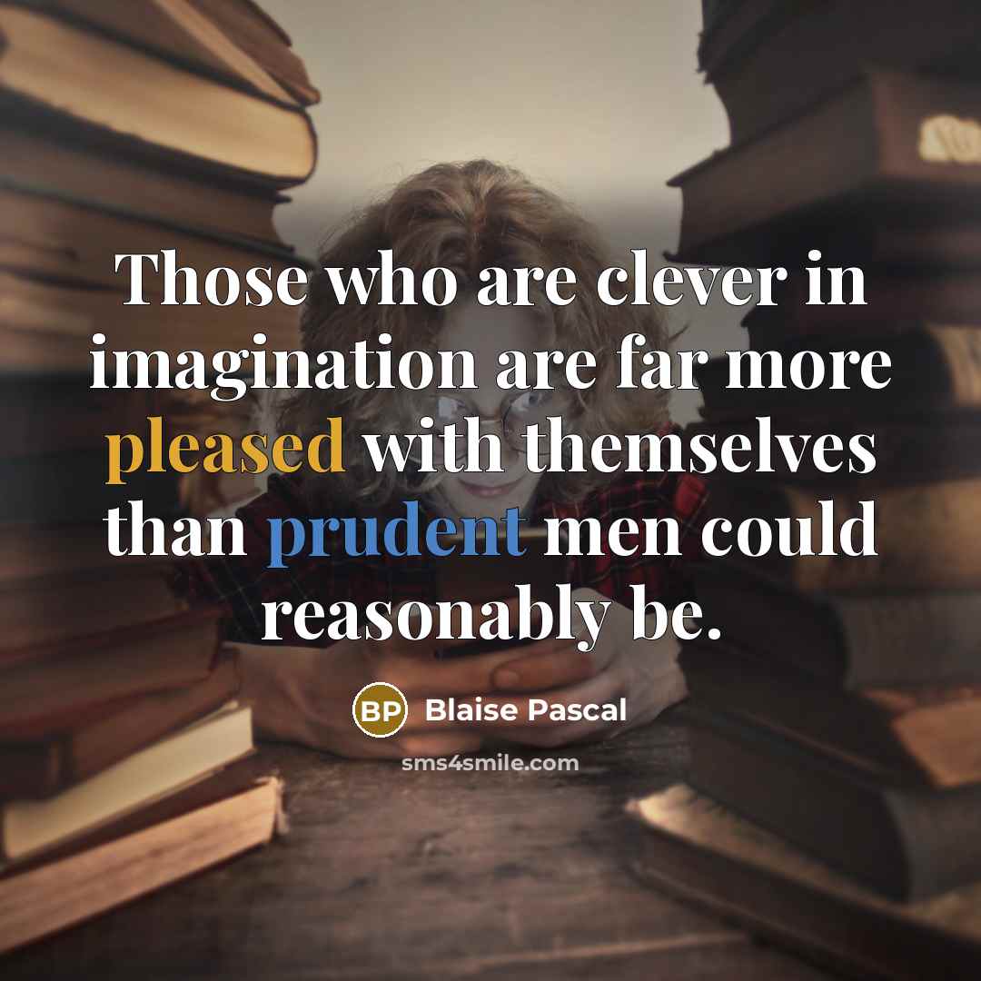 “Those who are clever in imagination are far more pleased with themselves than prudent men could reasonably be.” quote by Blaise Pascal
