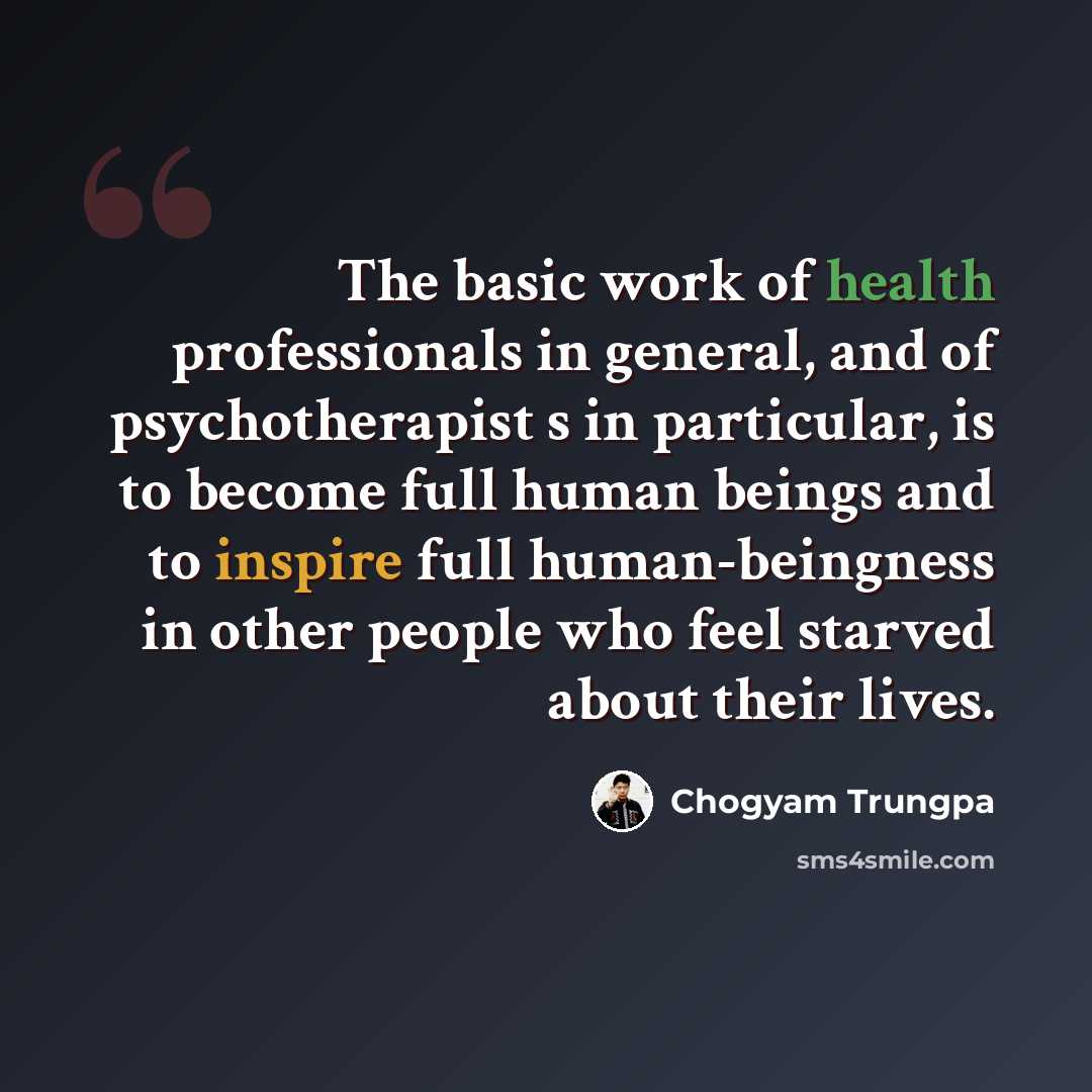 “The basic work of health professionals in general, and of psychotherapist s in particular, is to become full human beings and to inspire full human-beingness in other people who feel starved about their lives.” quote by Chogyam Trungpa