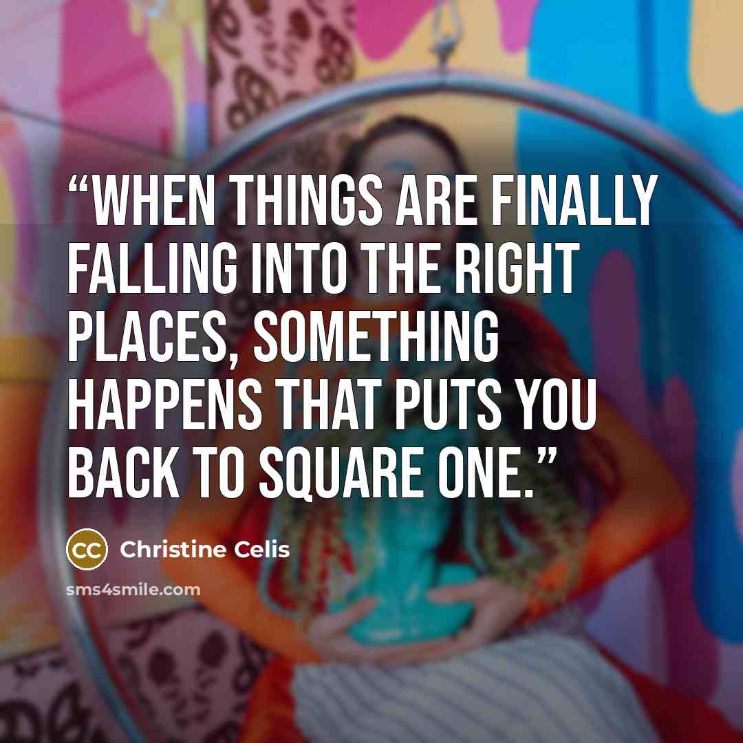 “When things are finally falling into the right places, something happens that puts you back to square one.” quote by Christine Celis