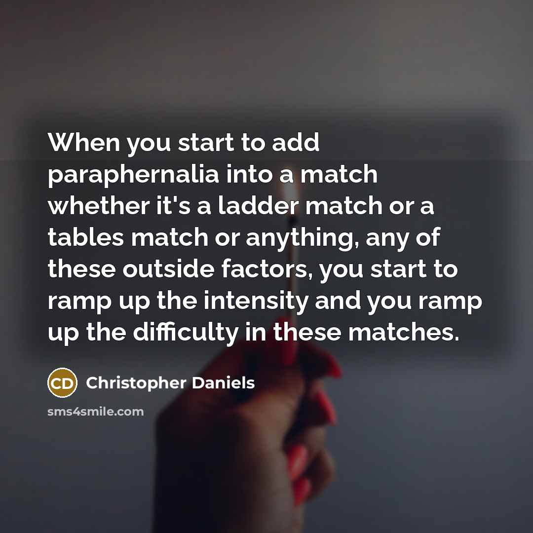 “When you start to add paraphernalia into a match whether it's a ladder match or a tables match or anything, any of these outside factors, you start to ramp up the intensity and you ramp up the difficulty in these matches.” quote by Christopher Daniels