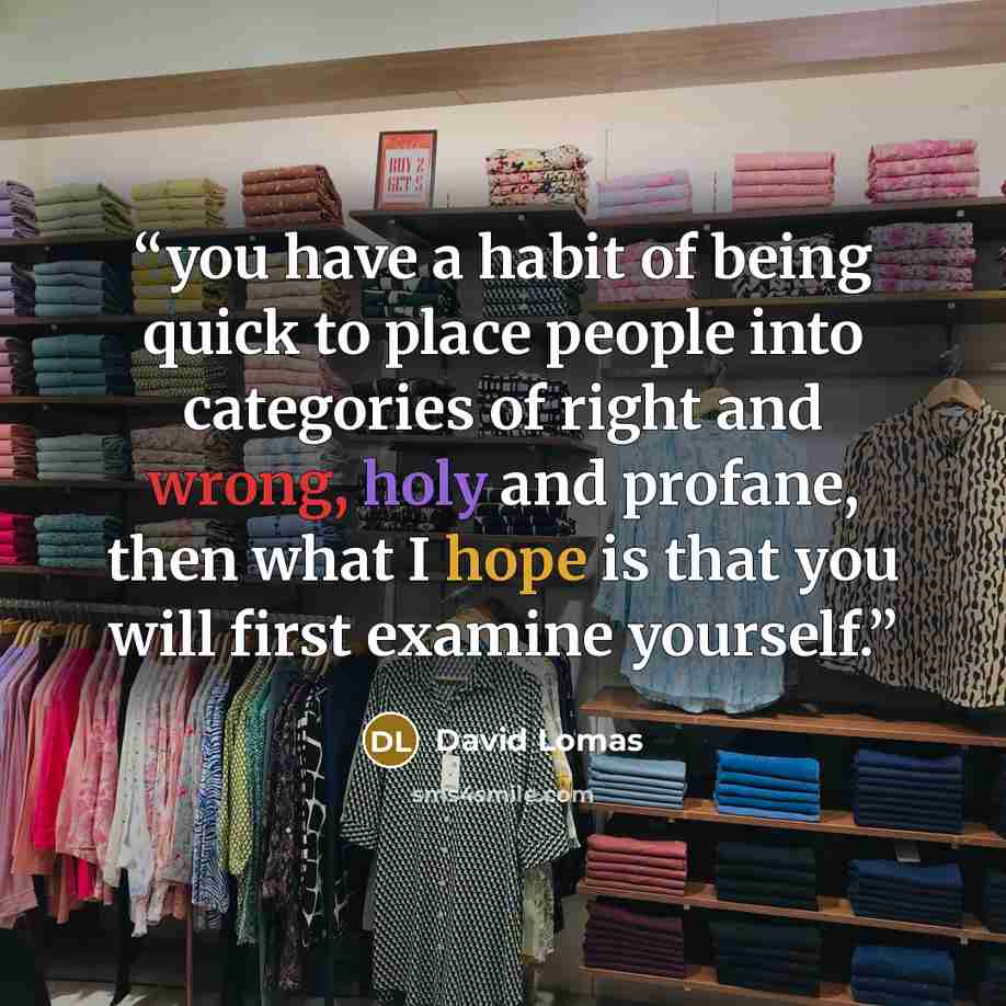 “you have a habit of being quick to place people into categories of right and wrong, holy and profane, then what I hope is that you will first examine yourself.” quote by David Lomas