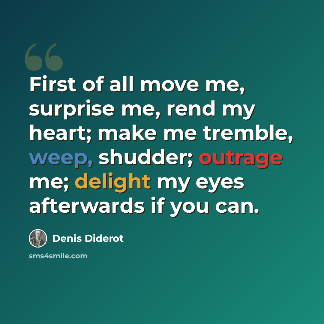 “First of all move me, surprise me, rend my heart; make me tremble, weep, shudder; outrage me; delight my eyes afterwards if you can.” quote by Denis Diderot