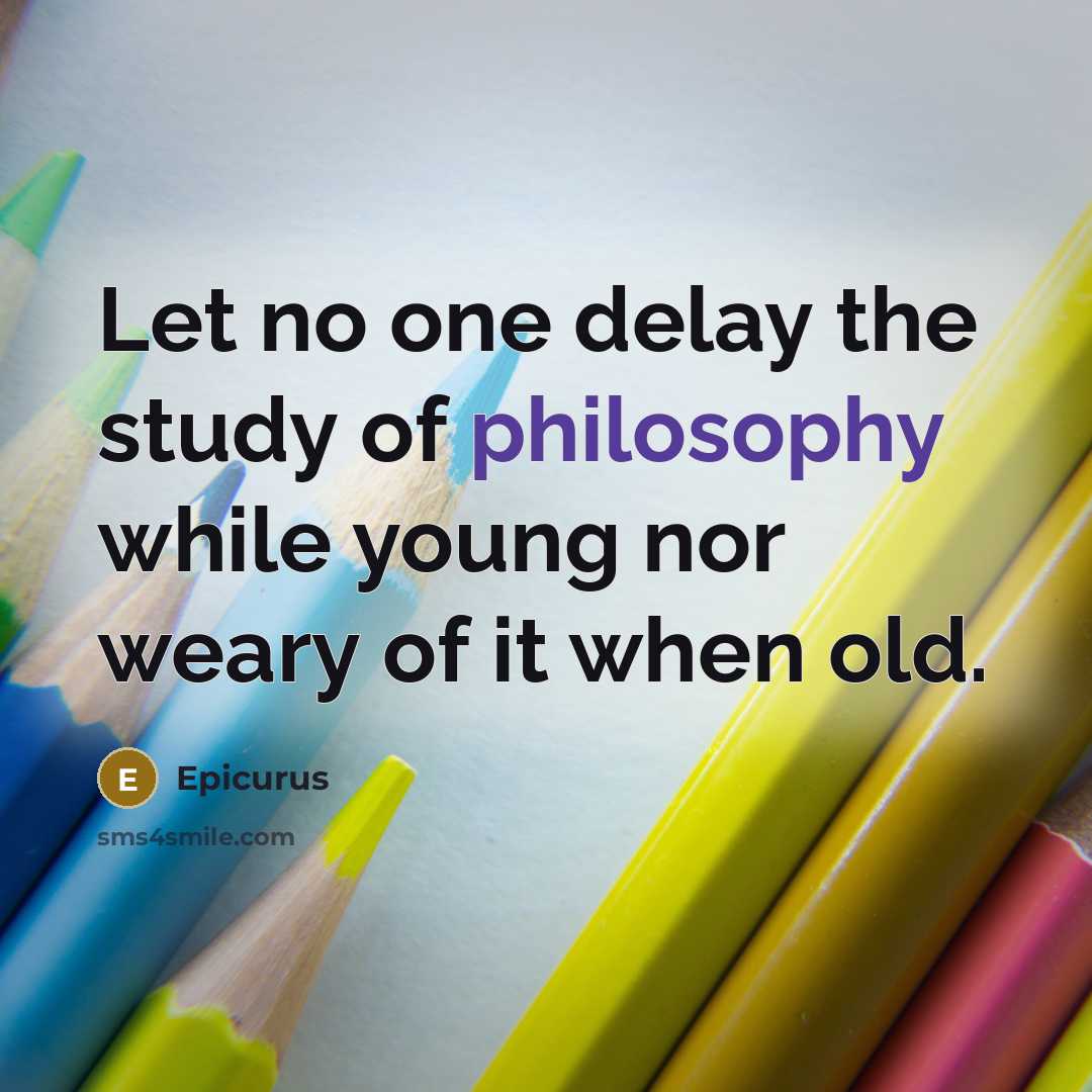 “Let no one delay the study of philosophy while young nor weary of it when old.” quote by Epicurus