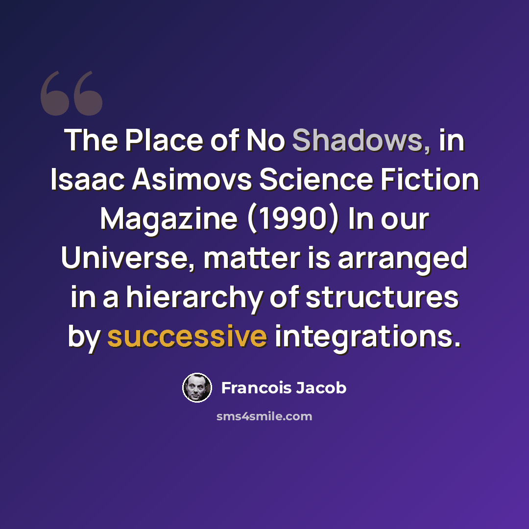 “The Place of No Shadows, in Isaac Asimovs Science Fiction Magazine (1990) In our Universe, matter is arranged in a hierarchy of structures by successive integrations.” quote by Francois Jacob