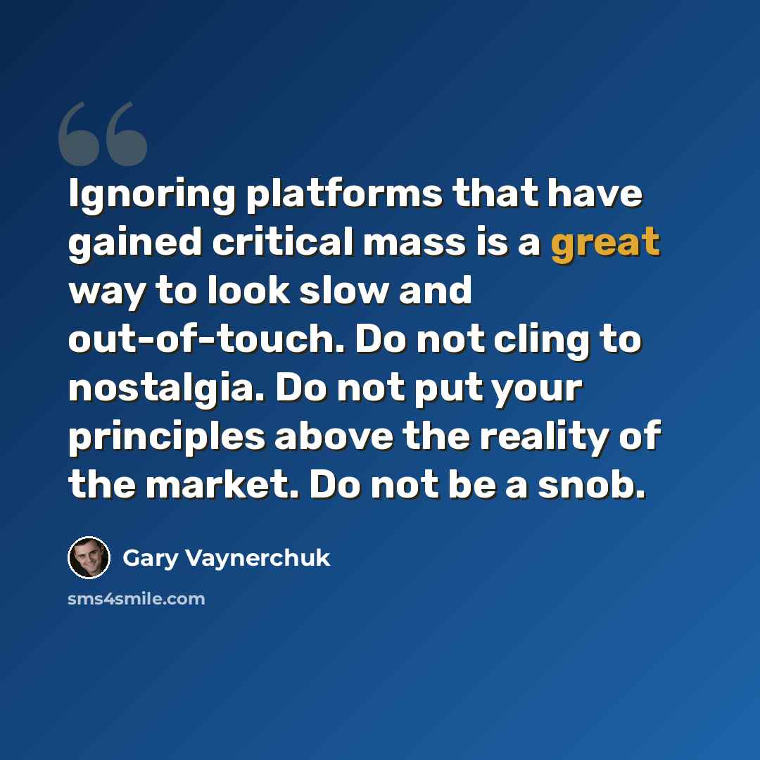 “Ignoring platforms that have gained critical mass is a great way to look slow and out-of-touch. Do not cling to nostalgia. Do not put your principles above the reality of the market. Do not be a snob.” quote by Gary Vaynerchuk
