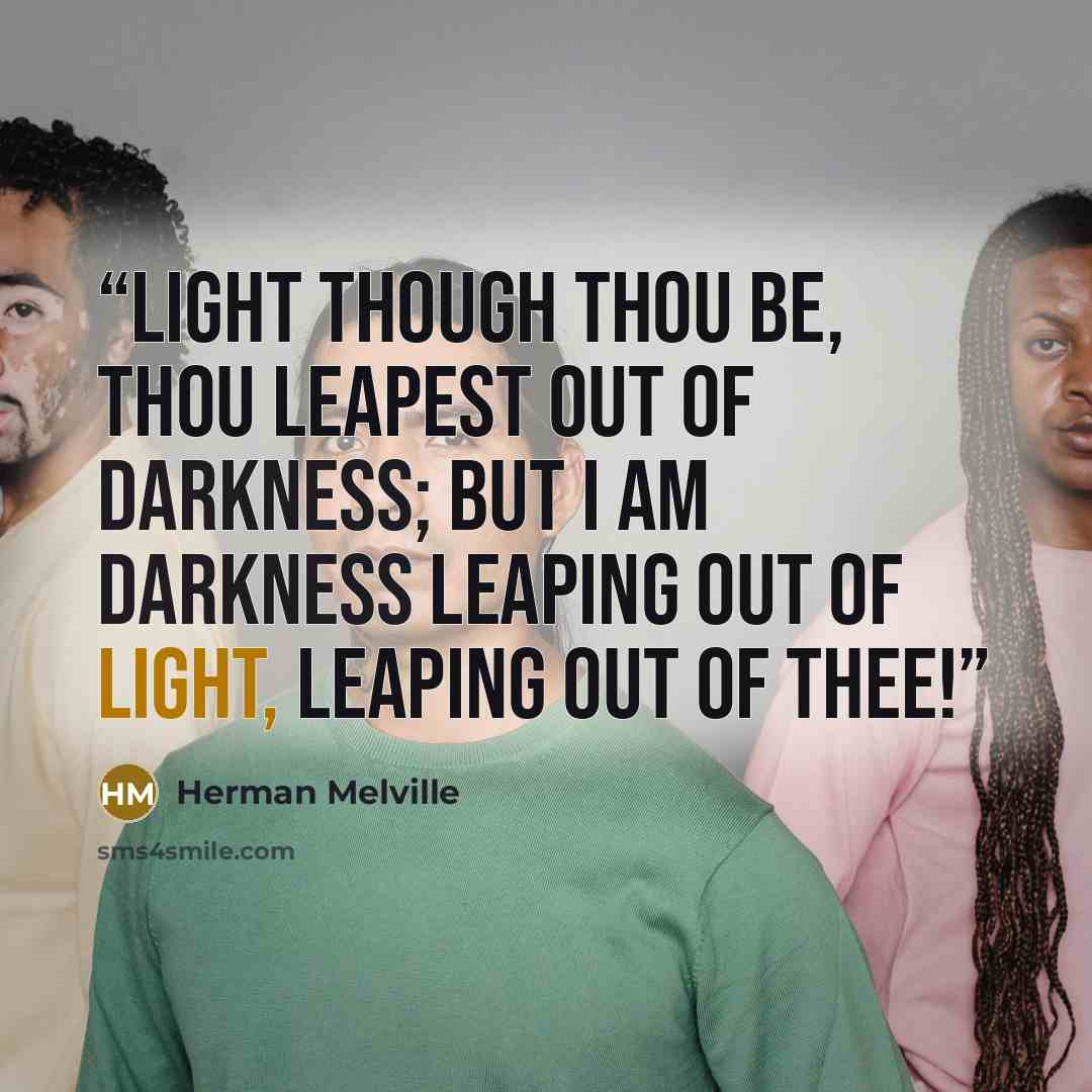 “Light though thou be, thou leapest out of darkness; but I am darkness leaping out of light, leaping out of thee!” quote by Herman Melville