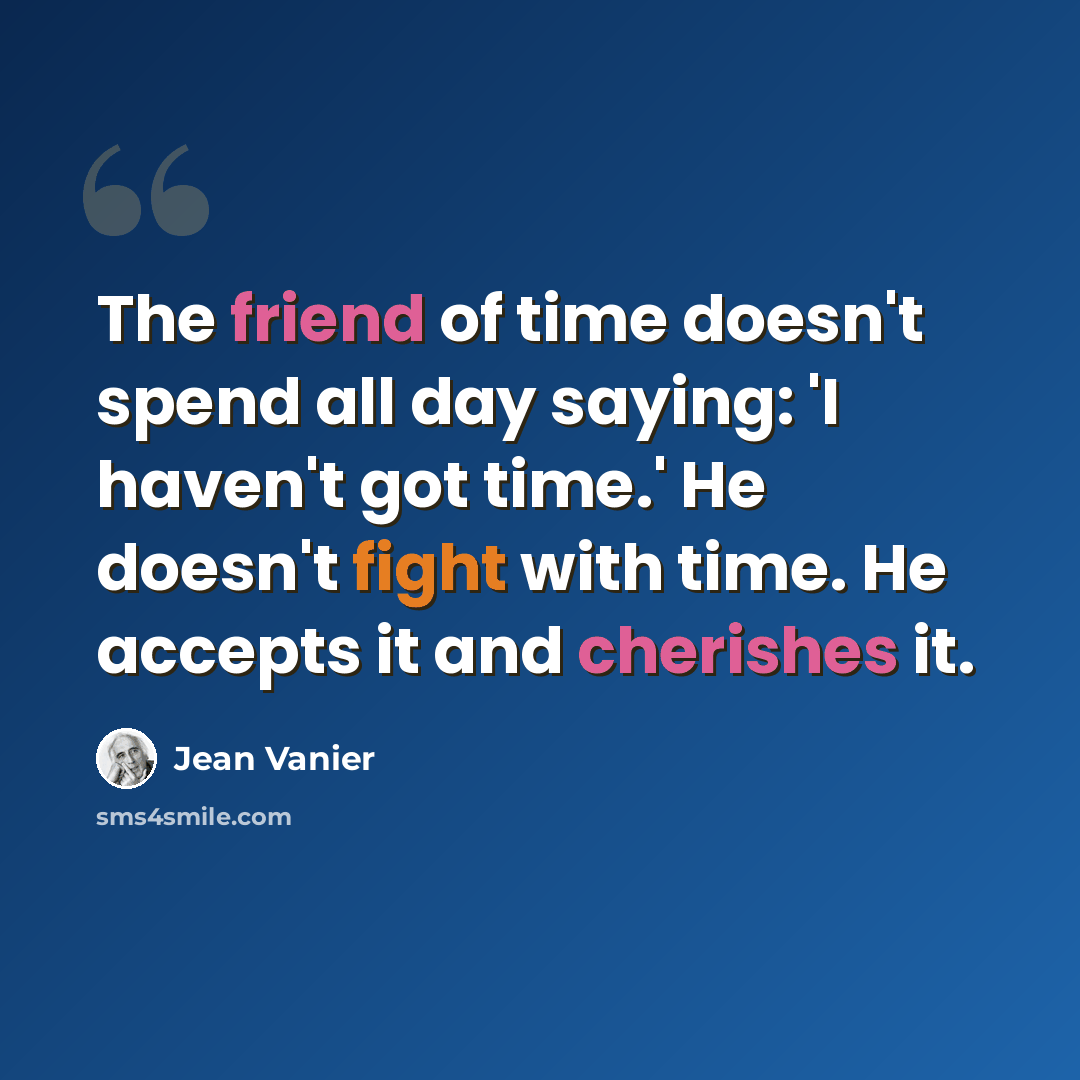 “The friend of time doesn't spend all day saying: 'I haven't got time.' He doesn't fight with time. He accepts it and cherishes it.” quote by Jean Vanier