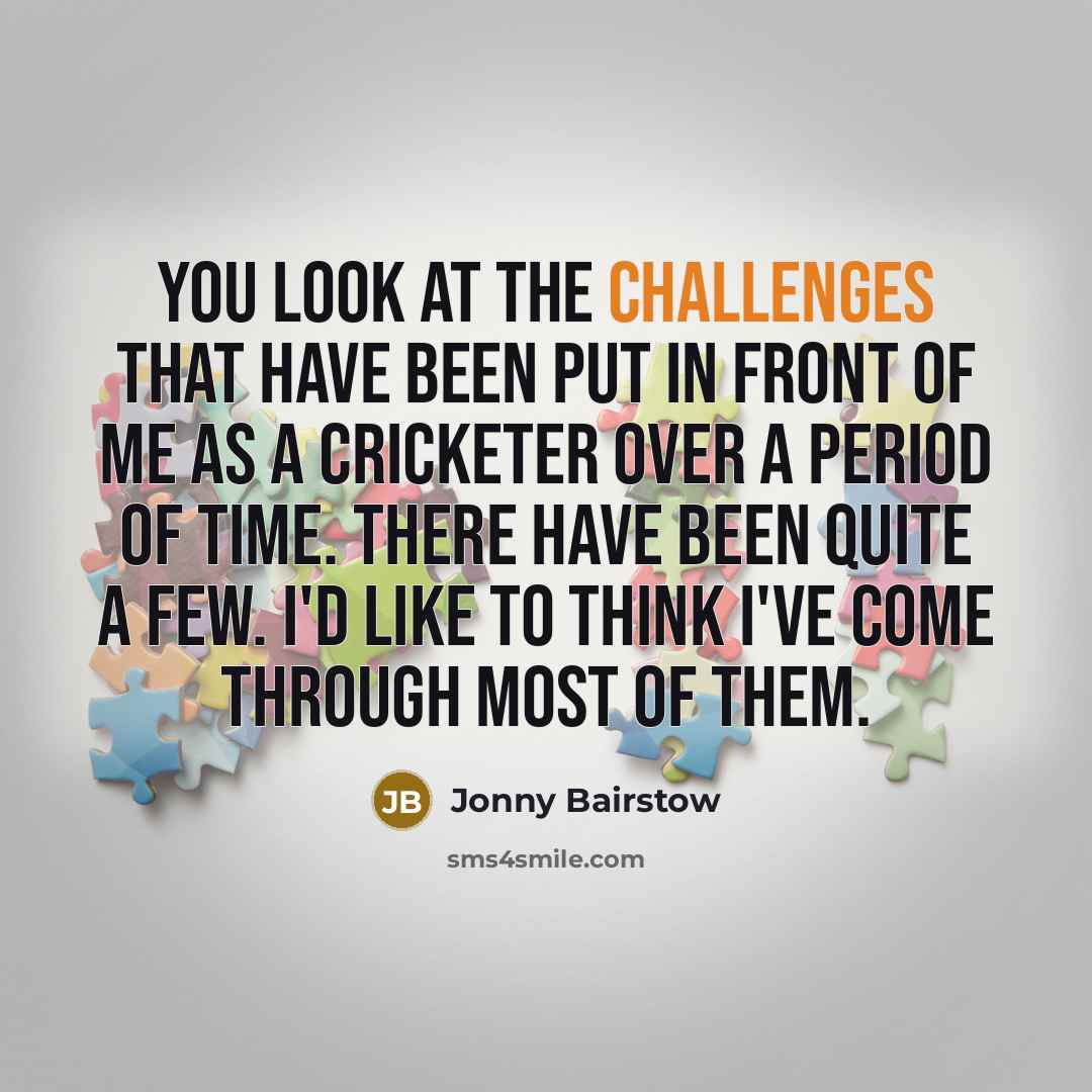 “You look at the challenges that have been put in front of me as a cricketer over a period of time. There have been quite a few. I'd like to think I've come through most of them.” quote by Jonny Bairstow