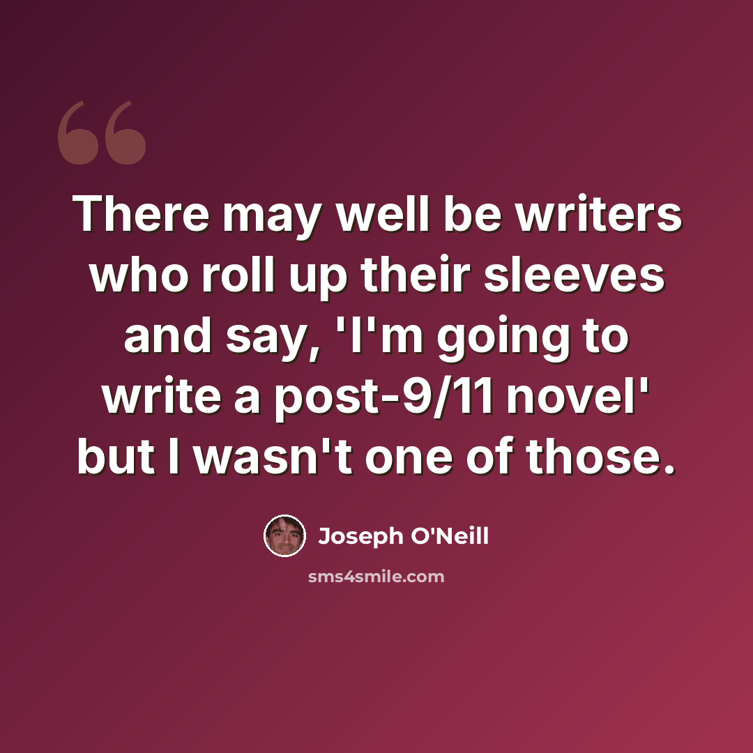 “There may well be writers who roll up their sleeves and say, 'I'm going to write a post-9/11 novel' but I wasn't one of those.” quote by Joseph O'Neill