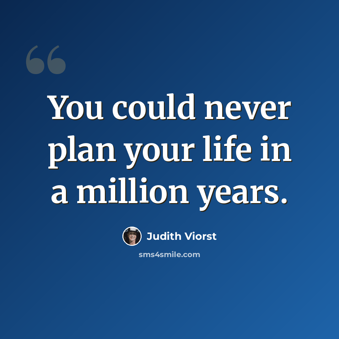 “You could never plan your life in a million years.” quote by Judith Viorst