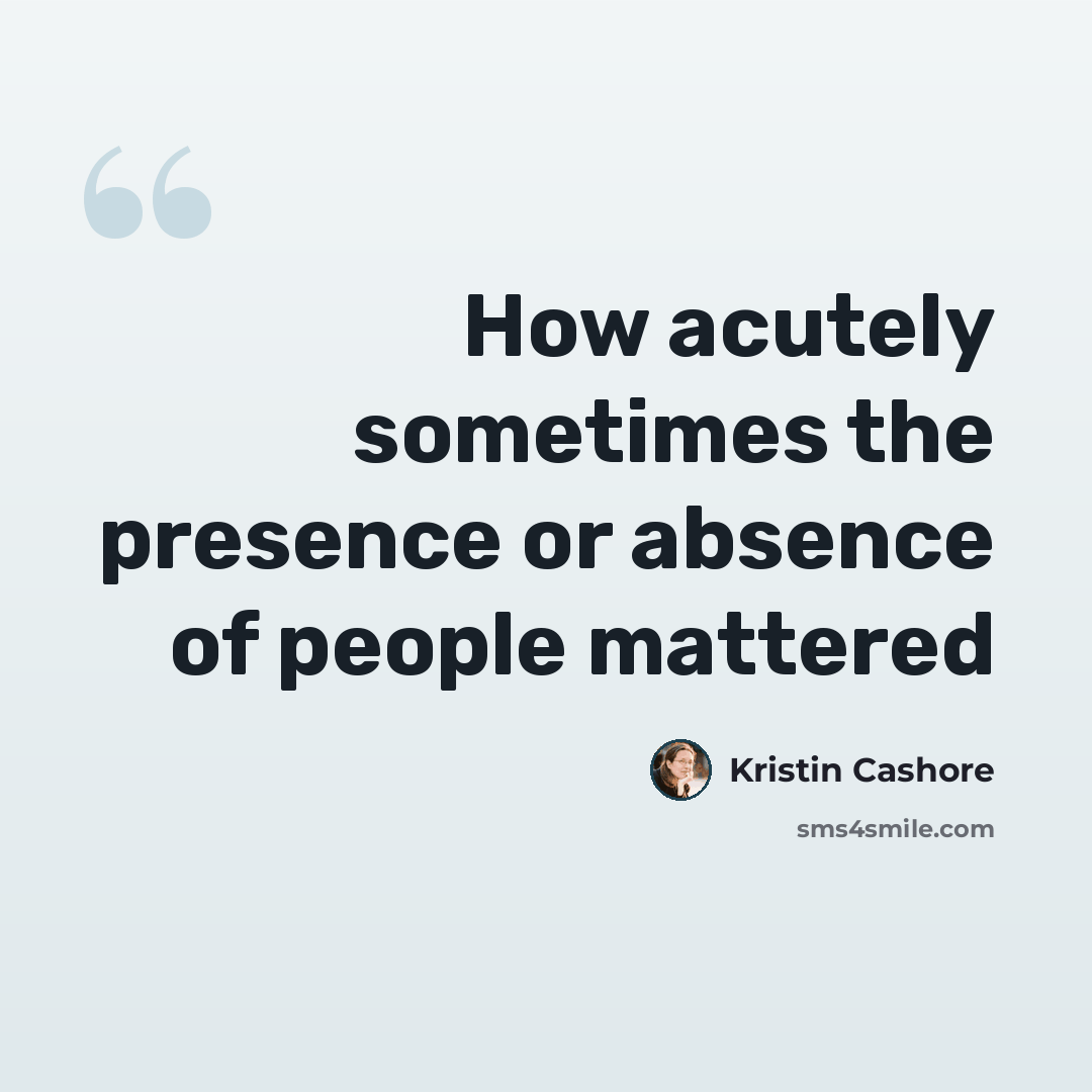 “How acutely sometimes the presence or absence of people mattered” quote by Kristin Cashore