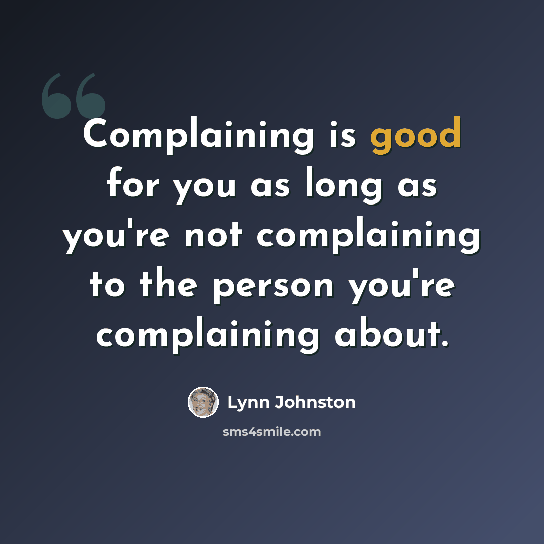 “Complaining is good for you as long as you're not complaining to the person you're complaining about.” quote by Lynn Johnston
