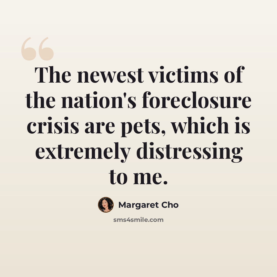 “The newest victims of the nation's foreclosure crisis are pets, which is extremely distressing to me.” quote by Margaret Cho