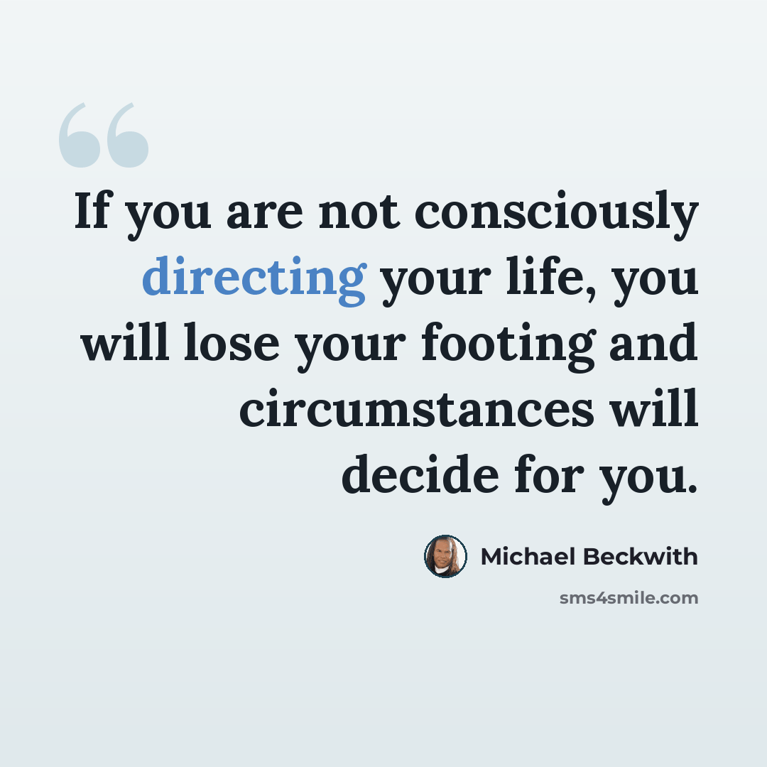 “If you are not consciously directing your life, you will lose your footing and circumstances will decide for you.” quote by Michael Beckwith