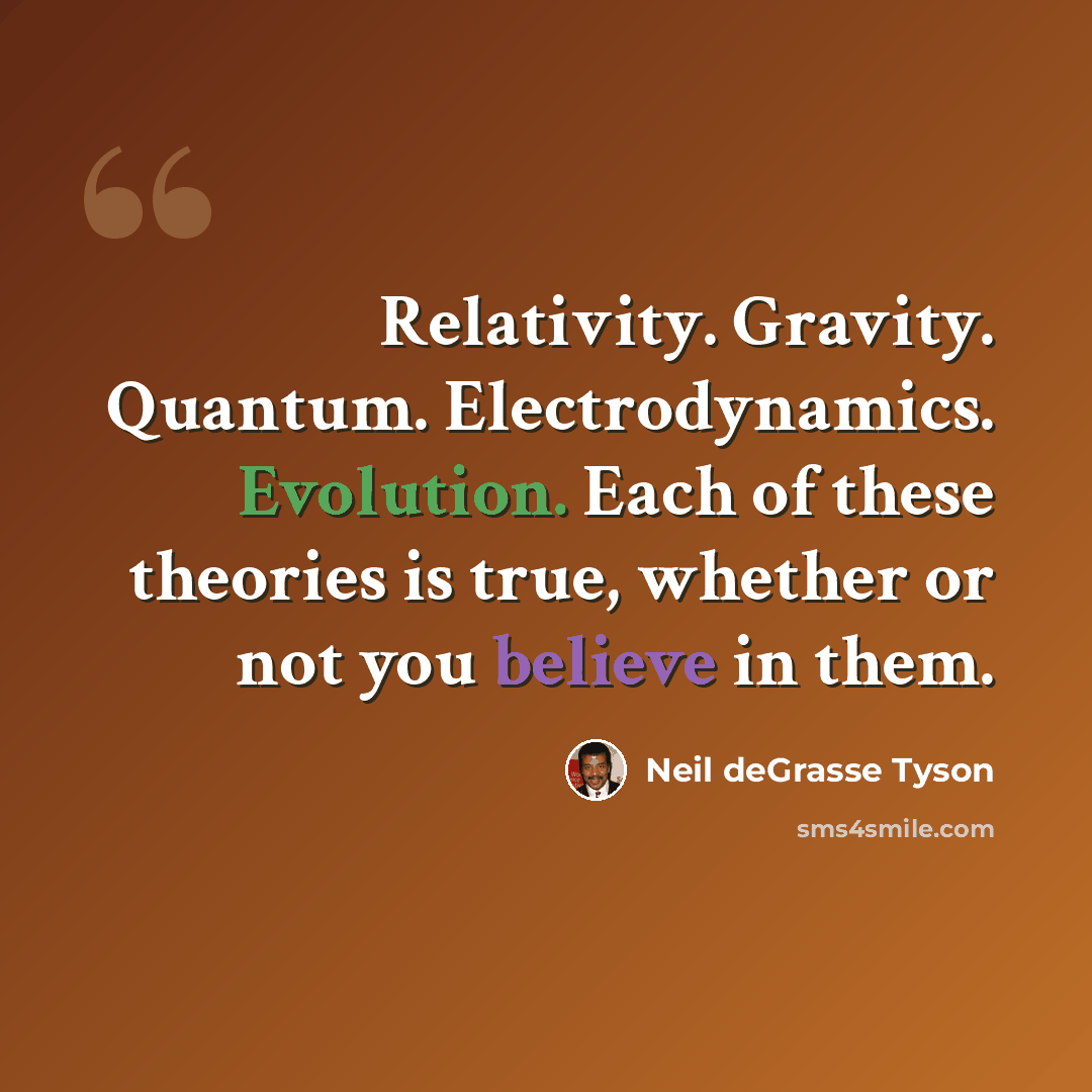“Relativity. Gravity. Quantum. Electrodynamics. Evolution. Each of these theories is true, whether or not you believe in them.” quote by Neil deGrasse Tyson