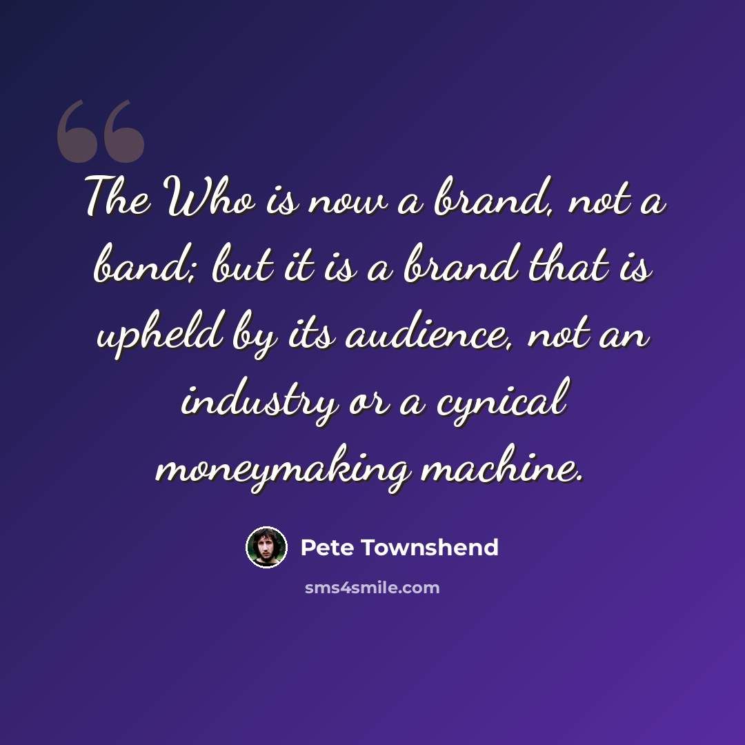 “The Who is now a brand, not a band; but it is a brand that is upheld by its audience, not an industry or a cynical moneymaking machine.” quote by Pete Townshend