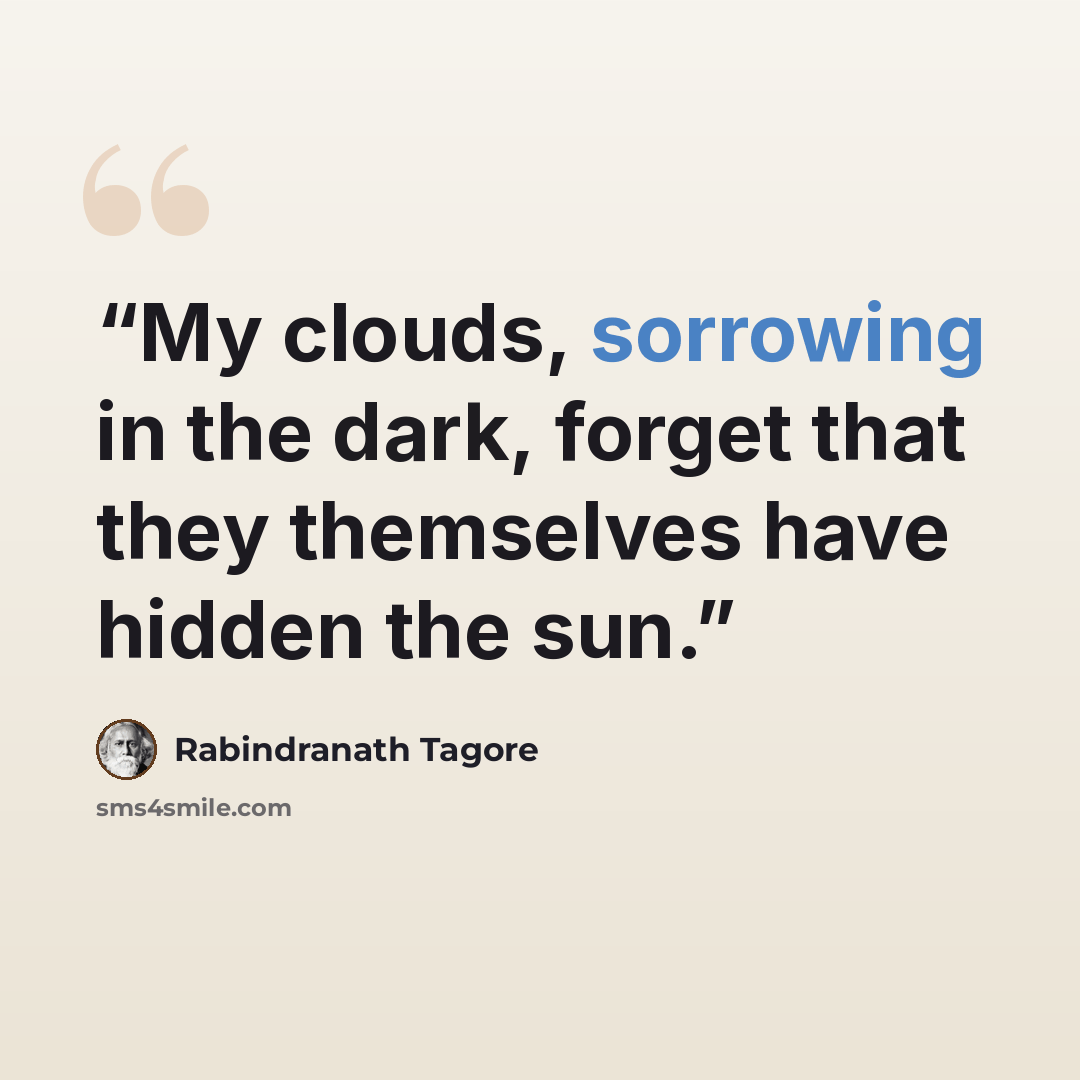 “My clouds, sorrowing in the dark, forget that they themselves have hidden the sun.” quote by Rabindranath Tagore
