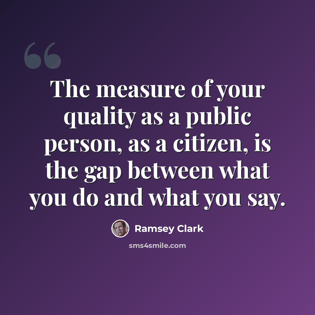 “The measure of your quality as a public person, as a citizen, is the gap between what you do and what you say.” quote by Ramsey Clark