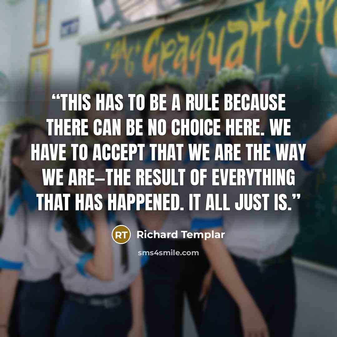 “This has to be a Rule because there can be no choice here. We have to accept that we are the way we are—the result of everything that has happened. It all just is.” quote by Richard Templar