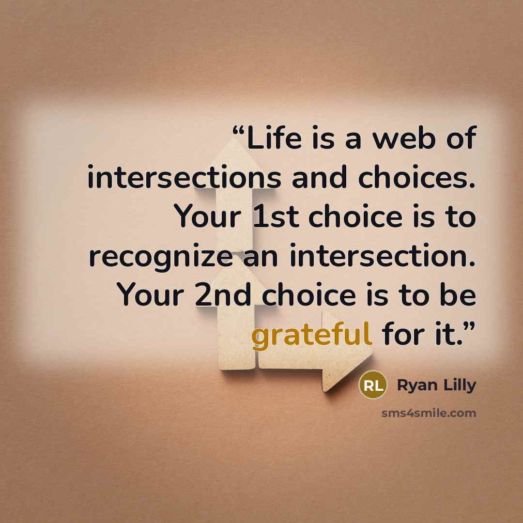 “Life is a web of intersections and choices. Your 1st choice is to recognize an intersection. Your 2nd choice is to be grateful for it.” quote by Ryan Lilly