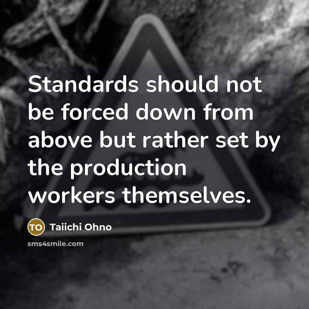 “Standards should not be forced down from above but rather set by the production workers themselves.” quote by Taiichi Ohno