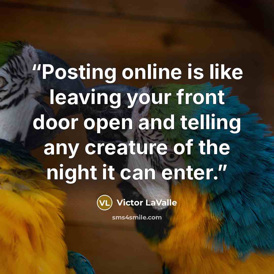 “Posting online is like leaving your front door open and telling any creature of the night it can enter.” quote by Victor LaValle