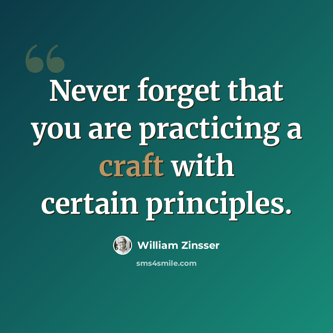 “Never forget that you are practicing a craft with certain principles.” quote by William Zinsser