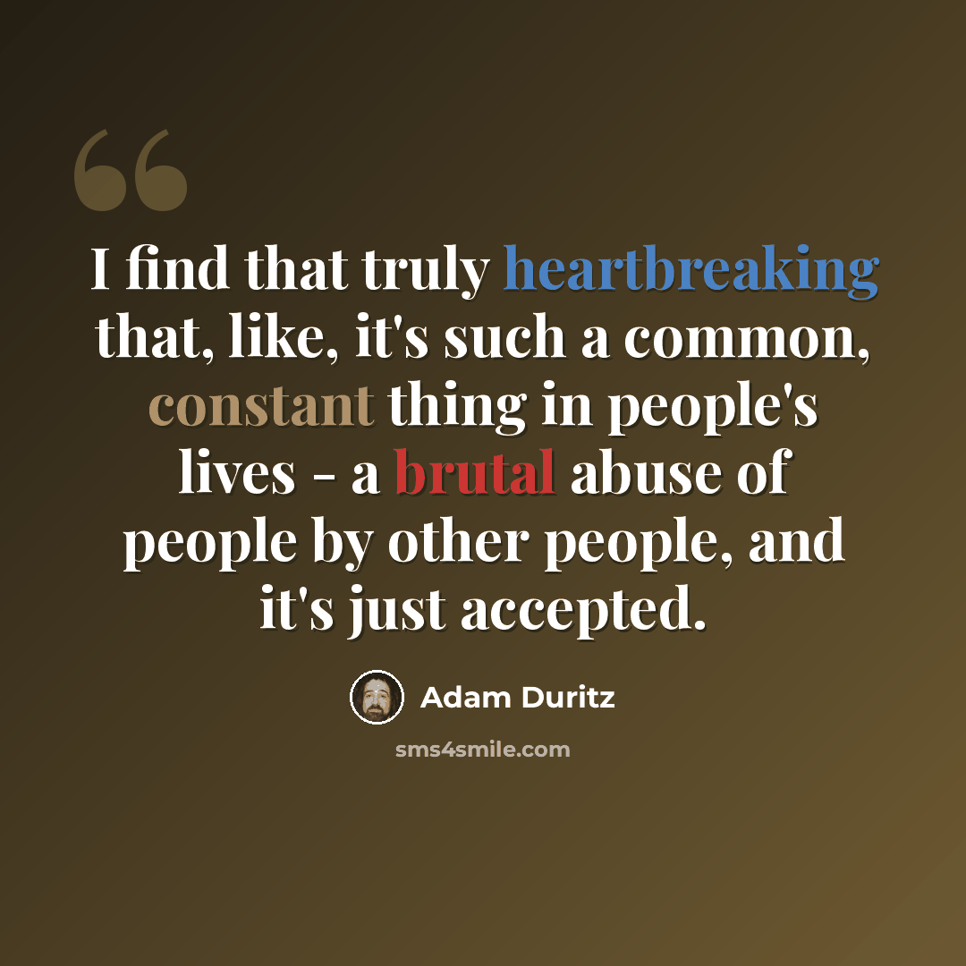 “I find that truly heartbreaking that, like, it's such a common, constant thing in people's lives - a brutal abuse of people by other people, and it's just accepted.” quote by Adam Duritz