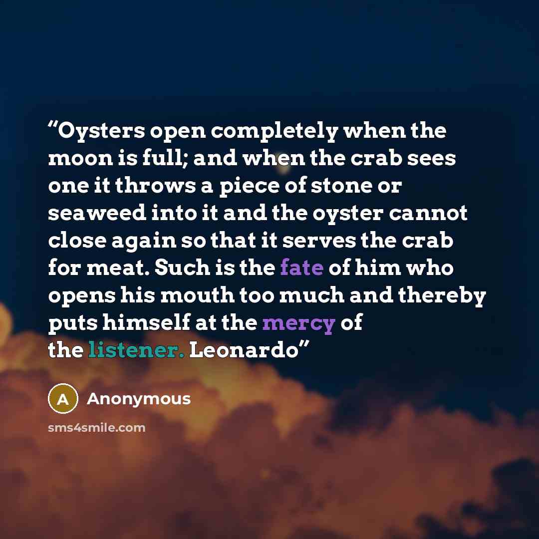 “Oysters open completely when the moon is full; and when the crab sees one it throws a piece of stone or seaweed into it and the oyster cannot close again so that it serves the crab for meat. Such is the fate of him who opens his mouth too much and thereby puts himself at the mercy of the listener…” quote by Anonymous