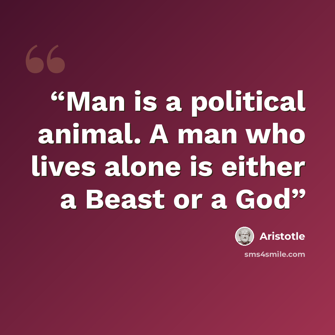 “Man is a political animal. A man who lives alone is either a Beast or a God” quote by Aristotle
