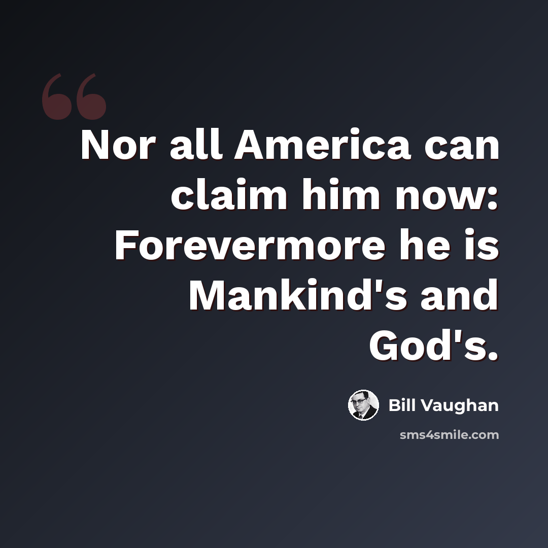 “Nor all America can claim him now: Forevermore he is Mankind's and God's.” quote by Bill Vaughan