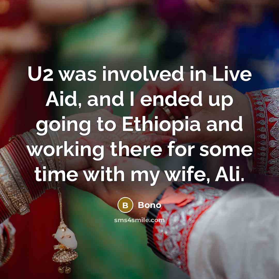 “U2 was involved in Live Aid, and I ended up going to Ethiopia and working there for some time with my wife, Ali.” quote by Bono