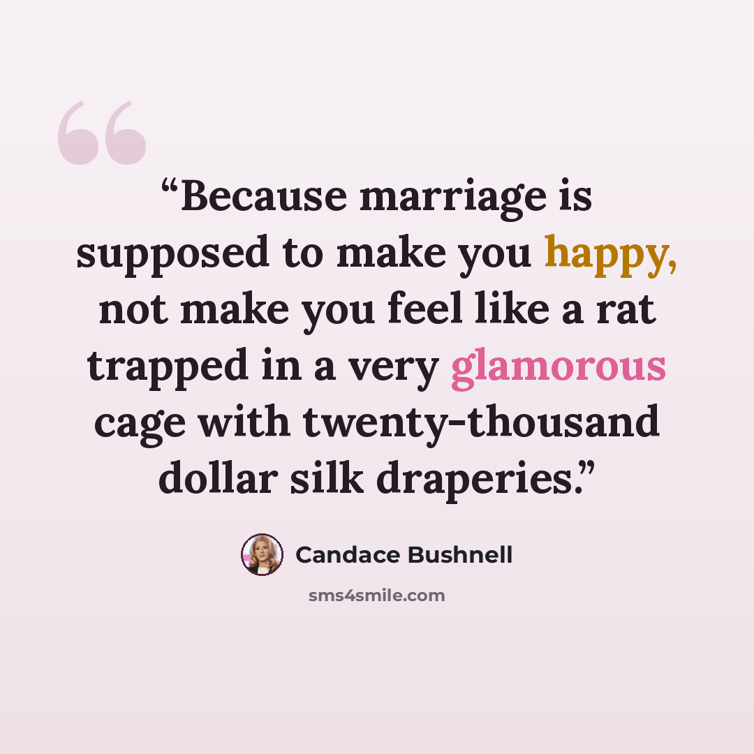 “Because marriage is supposed to make you happy, not make you feel like a rat trapped in a very glamorous cage with twenty-thousand dollar silk draperies.” quote by Candace Bushnell