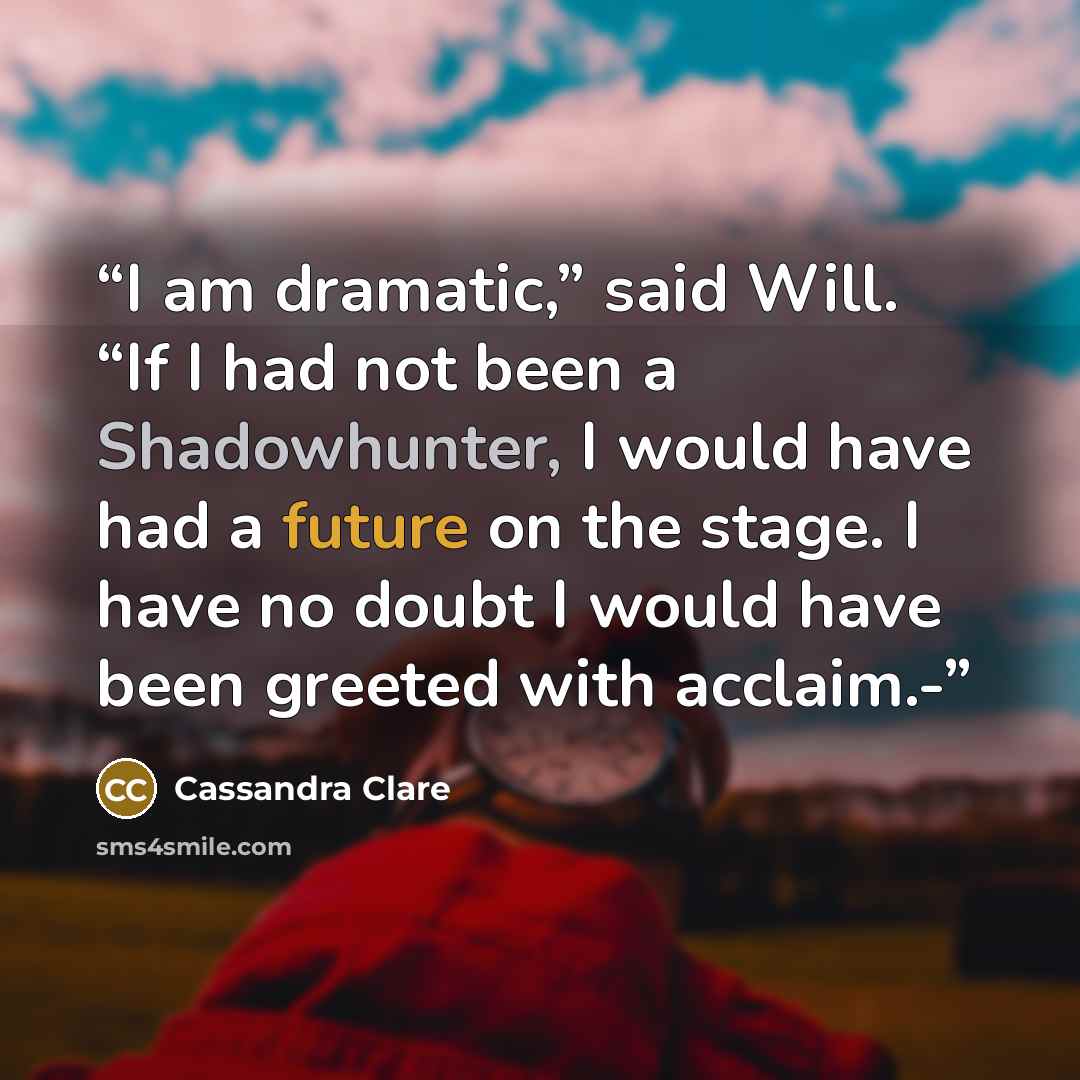 “I am dramatic,” said Will. “If I had not been a Shadowhunter, I would have had a future on the stage. I have no doubt I would have been greeted with acclaim.-” quote by Cassandra Clare
