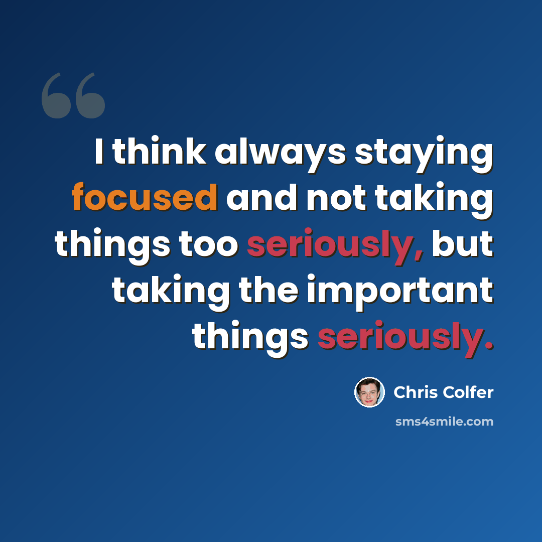“I think always staying focused and not taking things too seriously, but taking the important things seriously.” quote by Chris Colfer